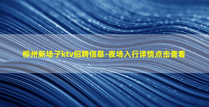 柳州新场子ktv招聘信息-夜场入行详情点击查看